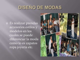    Es realizar prendas
    accesorios estilos y
    modelos en los
    cuales se puede
    diferenciar la moda
    como lo es zapatos
    ropa joyería etc.
 