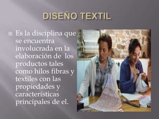    Es la disciplina que
    se encuentra
    involucrada en la
    elaboración de los
    productos tales
    como hilos fibras y
    textiles con las
    propiedades y
    características
    principales de el.
 