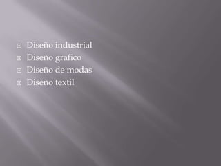    Diseño industrial
   Diseño grafico
   Diseño de modas
   Diseño textil
 