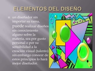    un diseñador sin
    importar su rama,
    puede realizar diseños
    sin conocimiento
    alguno sobre la
    materia, sea por gusto
    personal o por su
    sensibilidad a la
    creación visual (talento)
    sin embargo conocer de
    estos principios lo hará
    mejor diseñador.
 
