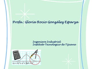 Profa.: Gloria Rocio González Esparza




           Ingeniera Industrial
           Instituto Tecnologico de Tijuana
 