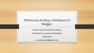 Diferencias de Blog y WebQuest en
Blogger
Adriana Rocío Monreal Hernández.
Preparatoria y Academia Remington.
08/05/2018
rociomonreal19@gmail.com
 