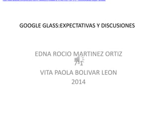 GOOGLE GLASS:EXPECTATIVAS Y DISCUSIONES
EDNA ROCIO MARTINEZ ORTIZ
7-1
VITA PAOLA BOLIVAR LEON
2014
"https://www.facebook.com/photo.php?fbid=611860602237434&set=a.101462123277287.2721.100002404985827&type=1&theater"
 