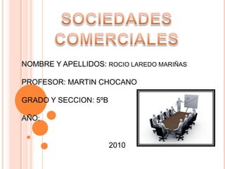SOCIEDADES COMERCIALES NOMBRE Y APELLIDOS: ROCIO LAREDO MARIÑAS PROFESOR: MARTIN CHOCANO GRADO Y SECCION: 5ºB AÑO:   2010 