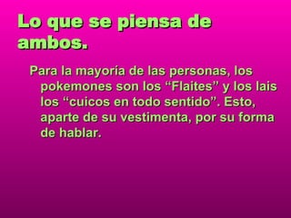 Lo que se piensa de ambos. Para la mayoría de las personas, los pokemones son los “Flaites” y los lais los “cuicos en todo sentido”. Esto, aparte de su vestimenta, por su forma de hablar. 