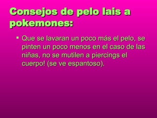 Consejos de pelo lais a pokemones: Que se lavaran un poco más el pelo, se pinten un poco menos en el caso de las niñas, no se mutilen a piercings el cuerpo! (se ve espantoso). 