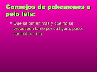 Consejos de pokemones a pelo lais: Que se pinten más y que no se preocupen tanto por su figura, peso, contextura, etc. 