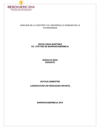 ANÁLISIS DE LA GESTIÓN Y EL DESARROLLO HUMANO EN LA
COTIDIANIDAD
ROCIO ARIAS MARTINEZ
CC: 37577285 DE BARRANCABERMEJA
RODOLFO RIOS
DOCENTE
OCTAVO SEMESTRE
LICENCIATURA EN PEDAGOGÍA INFANTIL
BARRANCABERMEJA 2016
 