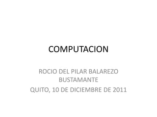 COMPUTACION

  ROCIO DEL PILAR BALAREZO
         BUSTAMANTE
QUITO, 10 DE DICIEMBRE DE 2011
 