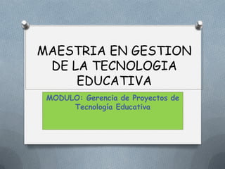 MAESTRIA EN GESTION
DE LA TECNOLOGIA
EDUCATIVA
MODULO: Gerencia de Proyectos de
Tecnología Educativa
 
