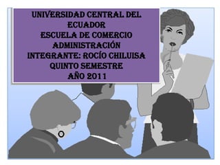 UNIVERSIDAD CENTRAL DEL ECUADOR ESCUELA DE COMERCIO ADMINISTRACIÓN INTEGRANTE: ROCÍO CHILUISA QUINTO SEMESTRE  AÑO 2011 
