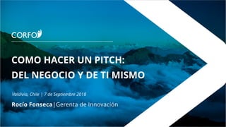 COMO HACER UN PITCH:
DEL NEGOCIO Y DE TI MISMO
Valdivia, Chile | 7 de Septiembre 2018
Rocío Fonseca|Gerenta de Innovación
 