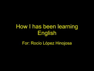 How I has been learning English For: Rocío López Hinojosa 