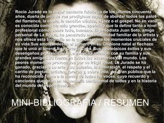 ●

Rocío Jurado es la mejor cantante folclórica de los últimos cincuenta
años, dueña de una de voz prodigiosa capaz de abordar todos los palos
del flamenco, la copla, la canción clásica, el jazz o el gospel. No en vano
es conocida como «la más grande», apelativo que la define tanto a nivel
profesional como, sobre todo, humano. El periodista Juan Soto, amigo
personal de La Brava, ha penetrado en la intimidad familiar de la artista y
nos ofrece esta biografía en la que desgrana los momentos cruciales de
su vida:Sus amores, desde el primero en su Chipiona natal al flechazo
que le unió al torero José Ortega Cano. Sus apoteósicos éxitos y sus
desengaños profesionales .La estrecha relación con su familia y sus
grandes amigos.Su fuerza en todos los escenarios del mundo. Los
peores momentos provocados por su frágil salud. La Jurado se ha
ganado, gracias a su arte y su corazón, la admiración, el respeto y el
cariño de poetas, artistas, toreros y, sobre todo, del gran público que la
ha reconocido como a la madre de todas las voces, cuyo recuerdo y
canciones quedarán en la memoria sentimental de todos y en la historia
del mundo del espectáculo.

MINI-BIBLIOGRAFIA / RESUMEN

 