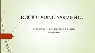 ROCIO LADINO SARMIENTO
INFORMÁTICA Y CONVERGENCIA TECNOLÓGICA
GRUPO 32205
 
