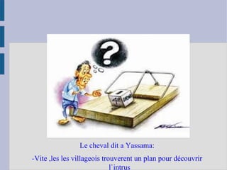 Le cheval dit a Yassama:
-Vite ,les les villageois trouverent un plan pour découvrir
l`intrus
 