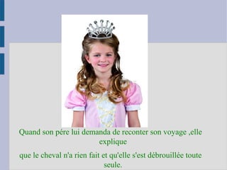 Quand son pére lui demanda de reconter son voyage ,elle
explique
que le cheval n'a rien fait et qu'elle s'est débrouillée toute
seule.
 