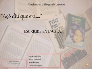 ESCRIURE EN L’AULA…
Verónica Gadea
Rocío Monzonis
Xusa Prósper
Verónica Zamora
Planificació de la Llengua i la Literatura
Grau de Mestre/a
d’ Educació primària
“Açò diu que era….”
 
