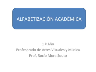 1 º Año
Profesorado de Artes Visuales y Música
Prof. Rocío Mora Souto
ALFABETIZACIÓN ACADÉMICA
 