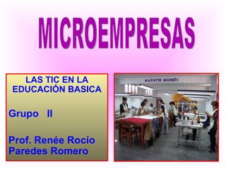 LAS TIC EN LA EDUCACIÓN BASICA Grupo  II Prof. Renée Rocío Paredes Romero MICROEMPRESAS 