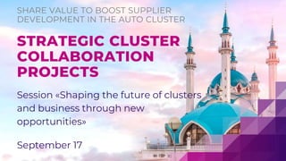 Session «Shaping the future of clusters
and business through new
opportunities»
September 17
STRATEGIC CLUSTER
COLLABORATION
PROJECTS
SHARE VALUE TO BOOST SUPPLIER
DEVELOPMENT IN THE AUTO CLUSTER
 