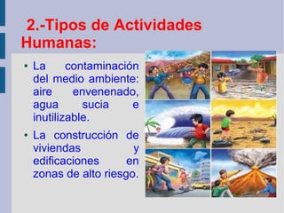 2.-Tipos de Actividades
Humanas:
● La contaminación
del medio ambiente:
aire envenenado,
agua sucia e
inutilizable.
● La construcción de
viviendas y
edificaciones en
zonas de alto riesgo.
 