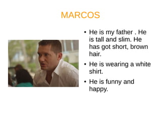 MARCOS
● He is my father . He
is tall and slim. He
has got short, brown
hair.
● He is wearing a white
shirt.
● He is funny and
happy.
 