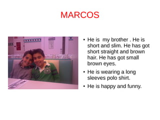MARCOS
● He is my brother . He is
short and slim. He has got
short straight and brown
hair. He has got small
brown eyes.
● He is wearing a long
sleeves polo shirt.
● He is happy and funny.
 