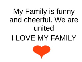 My Family is funny
and cheerful. We are
united
I LOVE MY FAMILY
 