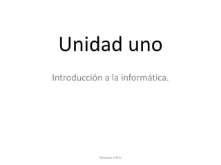 Unidad uno
Introducción a la informática.
Gasquez y Ruiz
 