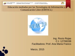 Educación mediadas por las Tecnologías de Información y
Comunicación Libre (EMTICL)
Ing. Rocio Rojas
C.I: 12706338
Facilitadora: Prof. Ana Maria Franco
Marzo, 2015
 