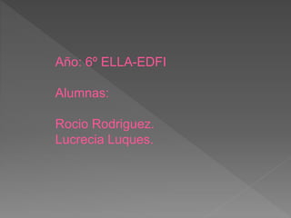 Año: 6º ELLA-EDFI
Alumnas:
Rocio Rodriguez.
Lucrecia Luques.
 