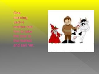 One
morning.
Jack’s
mother told
him to take
the cow to
the market
and sell her.
 