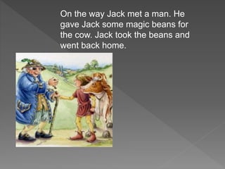 On the way Jack met a man. He
gave Jack some magic beans for
the cow. Jack took the beans and
went back home.
 