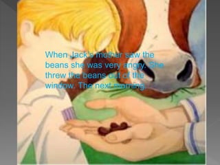 When Jack’s mother saw the
beans she was very angry. She
threw the beans out of the
window. The next morning.
 