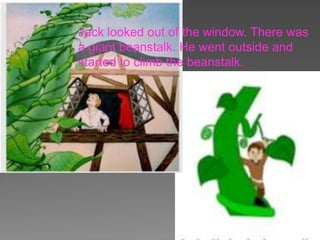 Jack looked out of the window. There was
a giant beanstalk. He went outside and
started to climb the beanstalk.
 