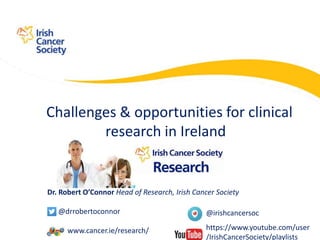 Dr. Robert O’Connor Head of Research, Irish Cancer Society
@drrobertoconnor
www.cancer.ie/research/
Challenges & opportunities for clinical
research in Ireland
@irishcancersoc
https://www.youtube.com/user
/IrishCancerSociety/playlists
 
