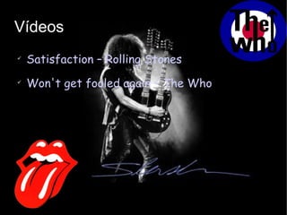 Vídeos Satisfaction – Rolling Stones Won't get fooled again – The Who 