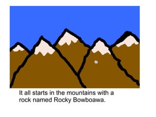 It all starts in the mountains with a rock named Rocky Bowboawa. 