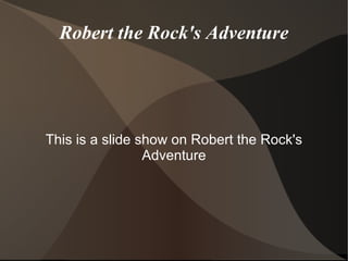 Robert the Rock's Adventure This is a slide show on Robert the Rock's Adventure 