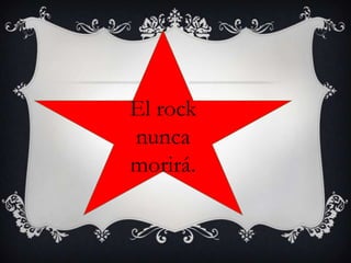 El rock
nunca
morirá.
 