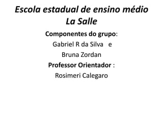 Escola estadual de ensino médio
            La Salle
       Componentes do grupo:
         Gabriel R da Silva e
            Bruna Zordan
        Professor Orientador :
          Rosimeri Calegaro
 
