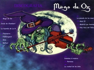 DISCOGRAFIA 1- Mago de Oz 2- Jesús de Chamberí 3- La leyenda de La Mancha   4- Finisterra   5- Folktergeist   6- Gaia   7- Belfast   8- 1º   13- Diabulus in música   14- Rarezas   15- La ciudad de los árboles   16- Barakaldo D.F   9- La posada de los muertos   10- Gaia II   11- Madrid Las Ventas   12- Hoy toca ser feliz   
