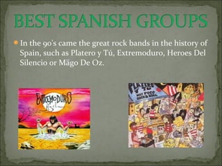 In the 90's came the great rock bands in the history of
 Spain, such as Platero y Tú, Extremoduro, Heroes Del
 Silencio or Mägo De Oz.
 