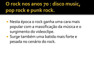  Nesta época o rock ganha uma cara mais 
popular com a massificação da música e o 
surgimento do videoclipe. 
 Surge também uma batida mais forte e 
pesada no cenário do rock. 
 