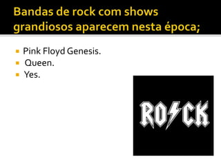  Pink Floyd Genesis. 
 Queen. 
 Yes. 
 