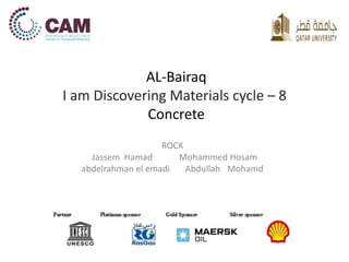 AL-Bairaq 
I am Discovering Materials cycle – 8 
Concrete 
ROCK 
Jassem Hamad Mohammed Hosam 
abdelrahman el emadi Abdullah Mohamd 
 