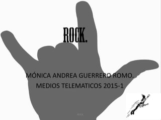 MÓNICA ANDREA GUERRERO ROMO.
MEDIOS TELEMATICOS 2015-1
ROCK.
 