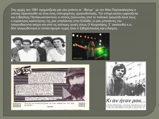 Στις αρχές του 1981 σχηματίζεται μία νέα μπάντα οι ΄΄Φατμε΄΄ με τον Νίκο Πορτοκάλογλου ο
οποίος εξακολουθεί να είναι ένας επιτυχημένος τραγουδοποιός. Την εποχή εκείνη εμφανίζεται
και ο Βασίλης Παπακωνσταντίνου ο οποίος ξεκινώντας από το πολιτικό τραγούδι έγινε ίσως
ο κυριότερος καλλιτέχνης της ροκ μπαλάντας στην Ελλάδα, οι ροκ μπαλάντες του
τραγουδιούνται ακόμη και από τις νεότερες γενιές όπως Ο Κουρσάρος, Σ΄ ακολουθώ κ.α.
δύο τραγουδοποιοί οι οποίοι έφυγαν νωρίς ήταν ο Σιδηρόπουλος και ο Άσιμος.
 