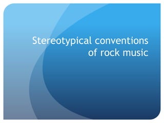 Stereotypical conventions
of rock music
 